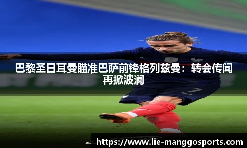 巴黎圣日耳曼瞄准巴萨前锋格列兹曼：转会传闻再掀波澜