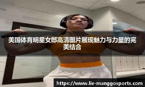 美国体育明星女郎高清图片展现魅力与力量的完美结合