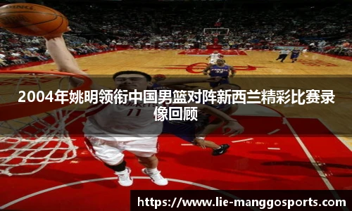 2004年姚明领衔中国男篮对阵新西兰精彩比赛录像回顾