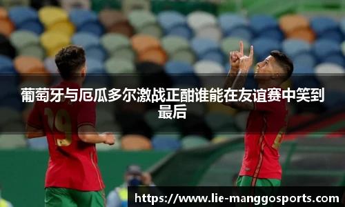 葡萄牙与厄瓜多尔激战正酣谁能在友谊赛中笑到最后