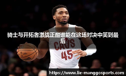 骑士与开拓者激战正酣谁能在这场对决中笑到最后